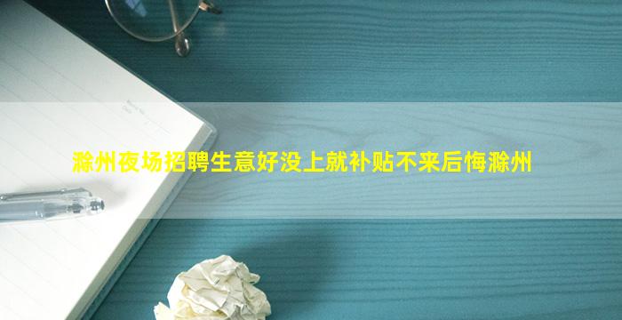 滁州夜场招聘生意好没上就补贴不来后悔滁州